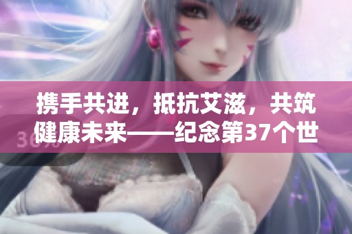 携手共进，抵抗艾滋，共筑健康未来——纪念第37个世界艾滋病日