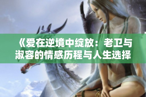 《爱在逆境中绽放：老卫与淑容的情感历程与人生选择》