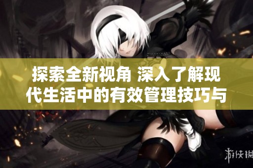 探索全新视角 深入了解现代生活中的有效管理技巧与方法