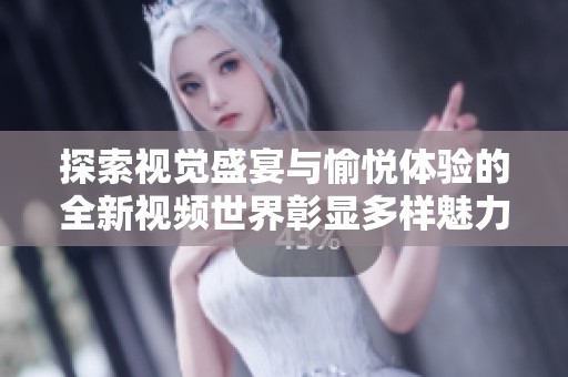 探索视觉盛宴与愉悦体验的全新视频世界彰显多样魅力和独特风格