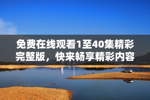 免费在线观看1至40集精彩完整版，快来畅享精彩内容吧