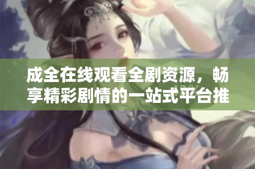 成全在线观看全剧资源，畅享精彩剧情的一站式平台推荐