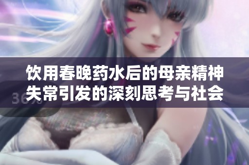 饮用春晚药水后的母亲精神失常引发的深刻思考与社会反响