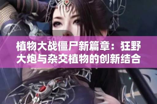 植物大战僵尸新篇章：狂野大炮与杂交植物的创新结合