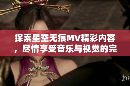 探索星空无痕MV精彩内容，尽情享受音乐与视觉的完美结合