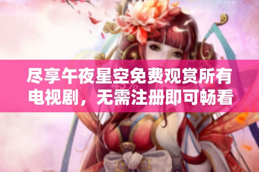 尽享午夜星空免费观赏所有电视剧，无需注册即可畅看精彩内容！