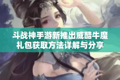 斗战神手游新推出威酷牛魔礼包获取方法详解与分享