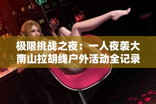 极限挑战之夜：一人夜袭大南山拉胡线户外活动全记录