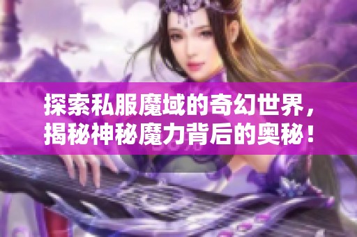 探索私服魔域的奇幻世界，揭秘神秘魔力背后的奥秘！