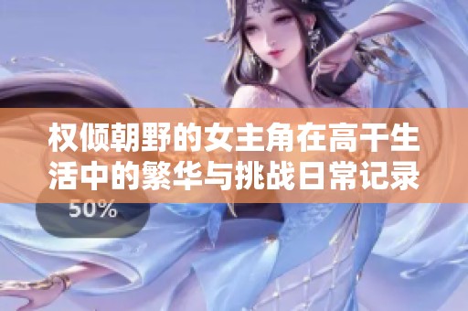 权倾朝野的女主角在高干生活中的繁华与挑战日常记录