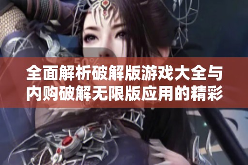全面解析破解版游戏大全与内购破解无限版应用的精彩内容