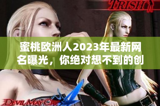 蜜桃欧洲人2023年最新网名曝光，你绝对想不到的创意名称合集