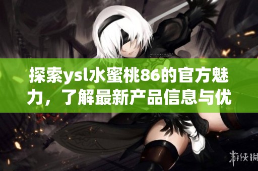 探索ysl水蜜桃86的官方魅力，了解最新产品信息与优惠活动