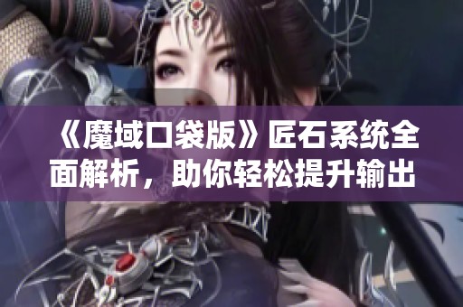 《魔域口袋版》匠石系统全面解析，助你轻松提升输出水平