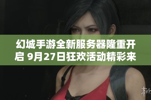 幻城手游全新服务器隆重开启 9月27日狂欢活动精彩来袭