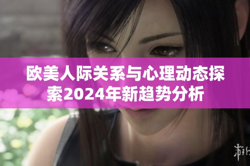 欧美人际关系与心理动态探索2024年新趋势分析