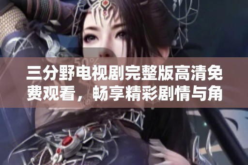三分野电视剧完整版高清免费观看，畅享精彩剧情与角色互动体验