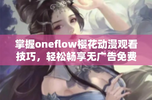 掌握oneflow樱花动漫观看技巧，轻松畅享无广告免费动漫资源