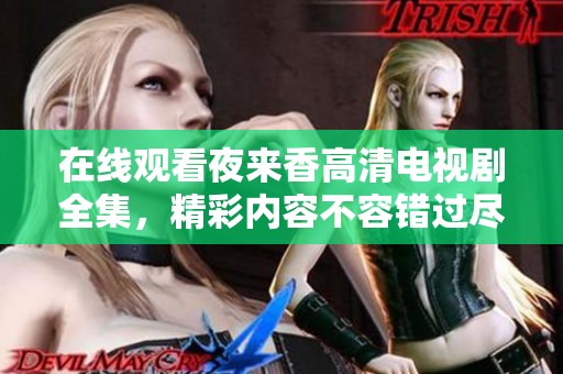 在线观看夜来香高清电视剧全集，精彩内容不容错过尽在其中