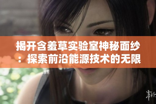 揭开含羞草实验室神秘面纱：探索前沿能源技术的无限可能性