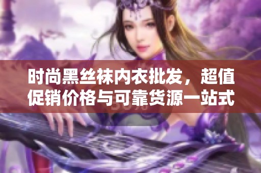 时尚黑丝袜内衣批发，超值促销价格与可靠货源一站式购物体验