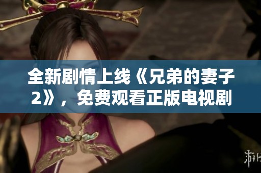 全新剧情上线《兄弟的妻子2》，免费观看正版电视剧等你来追剧