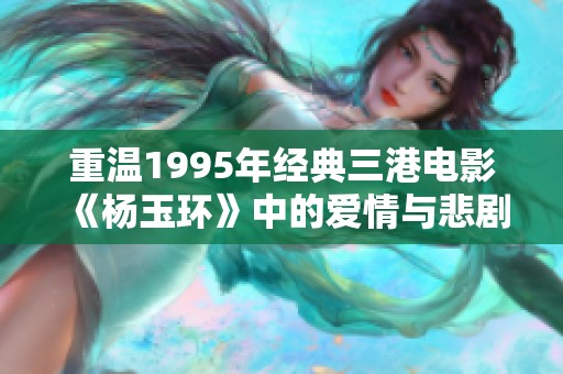 重温1995年经典三港电影《杨玉环》中的爱情与悲剧魅力