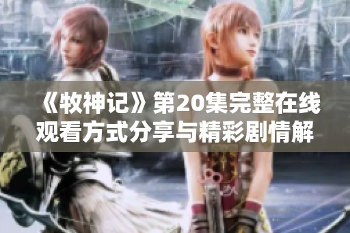 《牧神记》第20集完整在线观看方式分享与精彩剧情解析