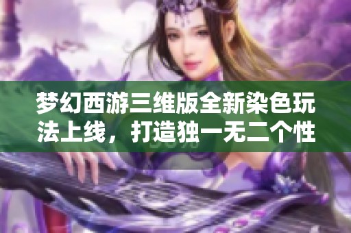 梦幻西游三维版全新染色玩法上线，打造独一无二个性角色