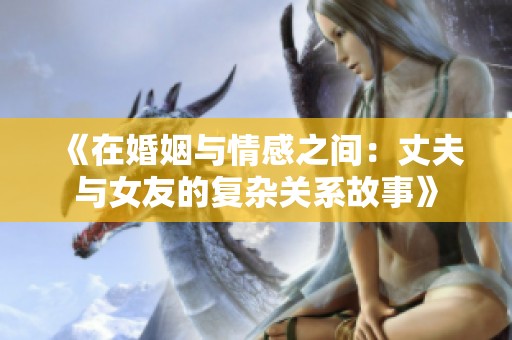 《在婚姻与情感之间：丈夫与女友的复杂关系故事》