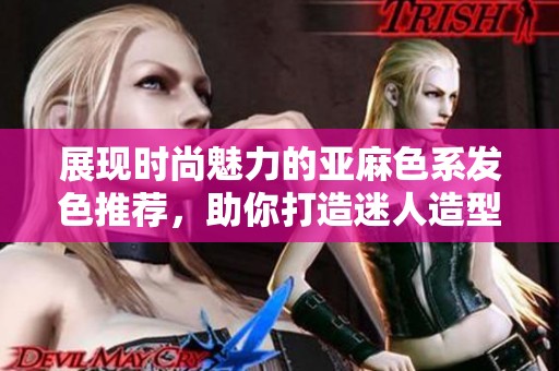展现时尚魅力的亚麻色系发色推荐，助你打造迷人造型