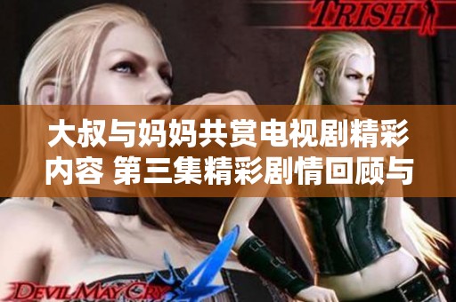 大叔与妈妈共赏电视剧精彩内容 第三集精彩剧情回顾与盘点