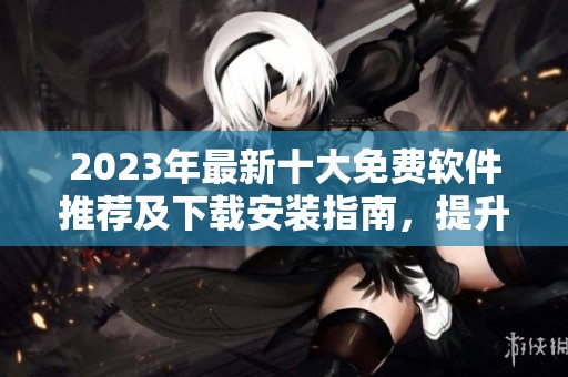 2023年最新十大免费软件推荐及下载安装指南，提升工作和生活效率