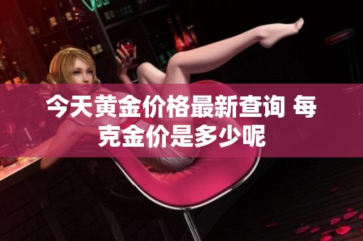 今天黄金价格最新查询 每克金价是多少呢