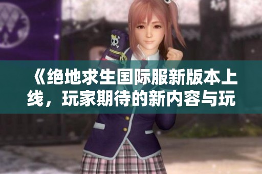 《绝地求生国际服新版本上线，玩家期待的新内容与玩法分析》