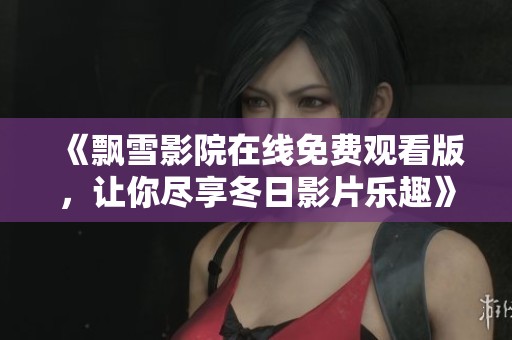 《飘雪影院在线免费观看版，让你尽享冬日影片乐趣》