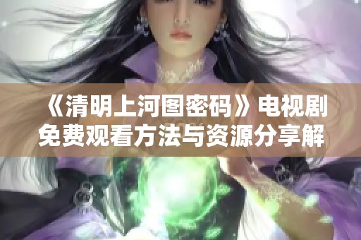 《清明上河图密码》电视剧免费观看方法与资源分享解析