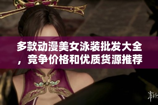 多款动漫美女泳装批发大全，竞争价格和优质货源推荐