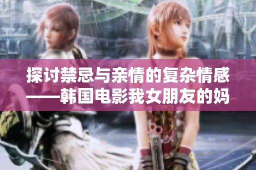 探讨禁忌与亲情的复杂情感——韩国电影我女朋友的妈妈全景解析