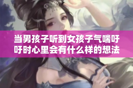 当男孩子听到女孩子气喘吁吁时心里会有什么样的想法与反应