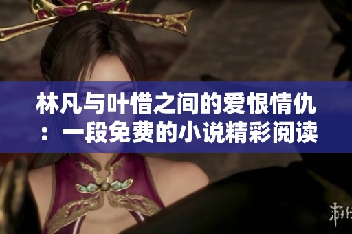 林凡与叶惜之间的爱恨情仇：一段免费的小说精彩阅读全文