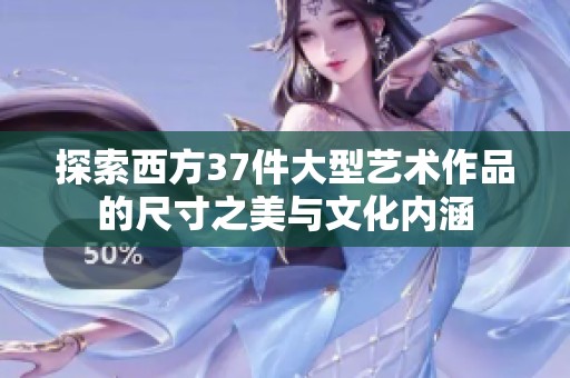 探索西方37件大型艺术作品的尺寸之美与文化内涵