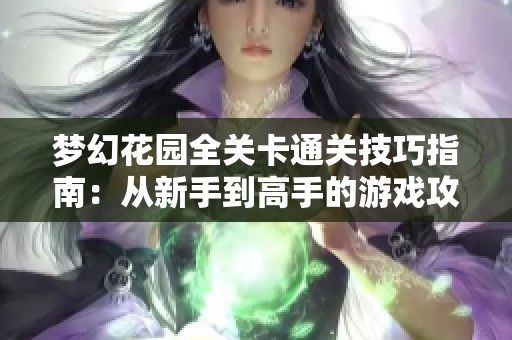 梦幻花园全关卡通关技巧指南：从新手到高手的游戏攻略分享
