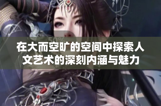 在大而空旷的空间中探索人文艺术的深刻内涵与魅力