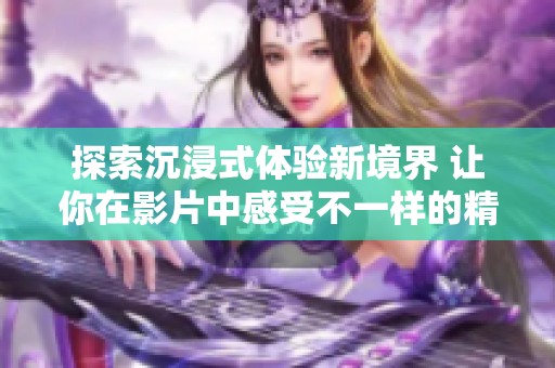 探索沉浸式体验新境界 让你在影片中感受不一样的精彩故事