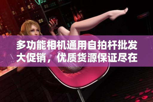 多功能相机通用自拍杆批发大促销，优质货源保证尽在这里