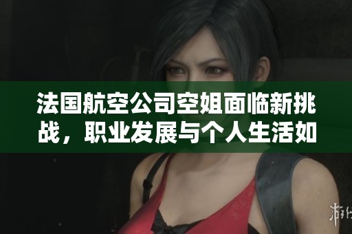 法国航空公司空姐面临新挑战，职业发展与个人生活如何平衡
