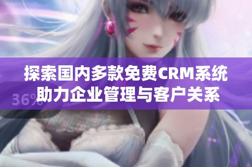 探索国内多款免费CRM系统 助力企业管理与客户关系提升