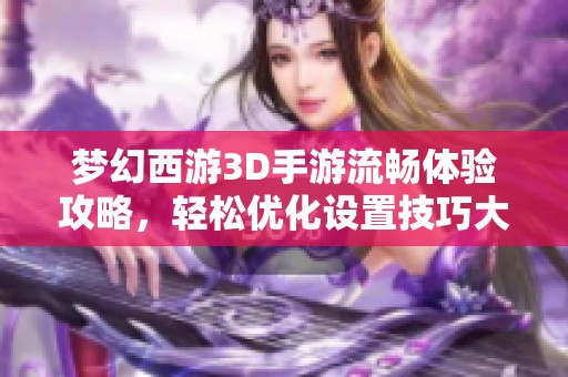 梦幻西游3D手游流畅体验攻略，轻松优化设置技巧大揭秘
