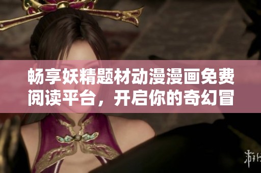 畅享妖精题材动漫漫画免费阅读平台，开启你的奇幻冒险之旅